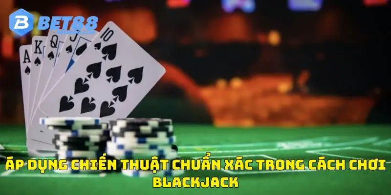 Áp dụng chiến thuật chuẩn xác trong cách chơi blackjack