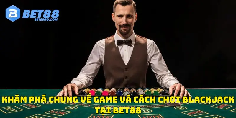 Khám phá chung về game và cách chơi Blackjack tại BET88